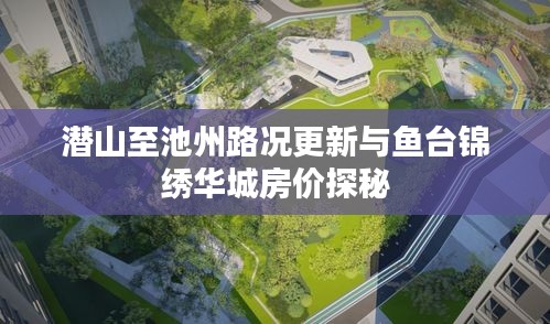 潜山至池州路况更新与鱼台锦绣华城房价探秘