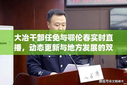 大冶干部任免与鄂伦春实时直播，动态更新与地方发展的双向促进